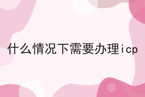 什么情况下需要办理icp