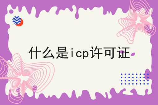 什么是icp许可证，详细为你解读！