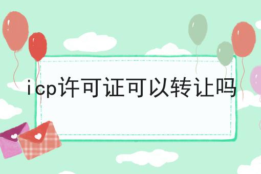 icp许可证可以转让吗，看这篇就够了