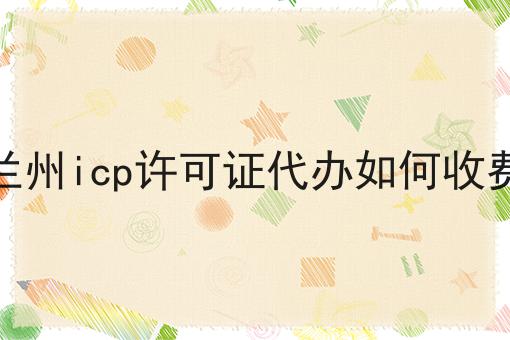 兰州icp许可证代办如何收费，速看教你怎么做！