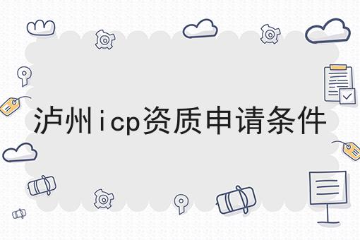 泸州icp资质申请条件 泸州icp资质申请条件