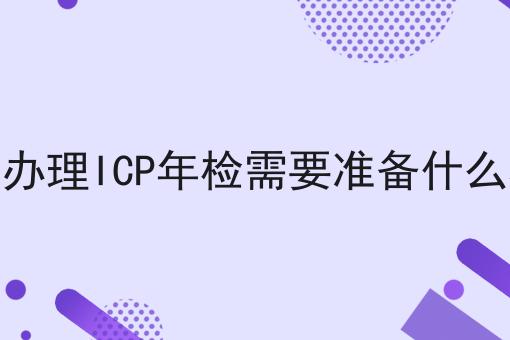 怎么办理ICP年检需要准备什么材料