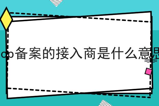 icp备案的接入商是什么意思 icp备案的接入商是什么意思