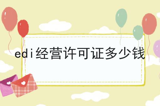 edi经营许可证多少钱 edi经营许可证多少钱