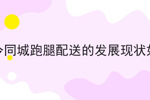 现如今同城跑腿配送的发展现状如何了