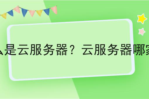 什么是云服务器?云服务器哪家好 什么是云服务器?云服务器哪家好
