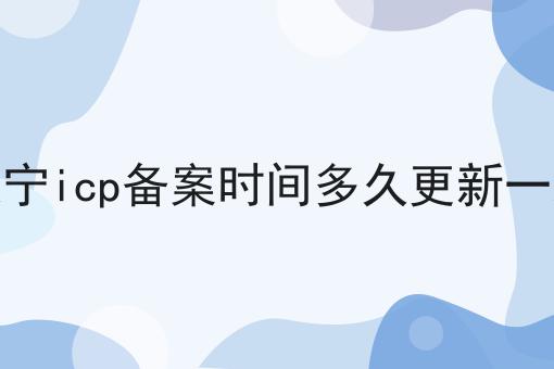 辽宁icp备案时间多久更新一次 辽宁icp备案时间多久更新一次