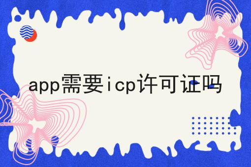 app需要icp许可证吗，竟然是这样！