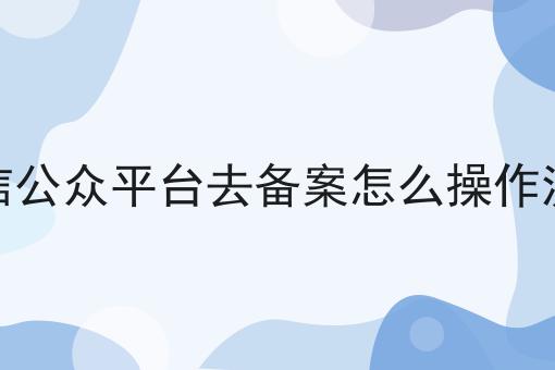 微信公众平台去备案怎么操作流程，谨防踩坑！