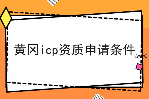 黄冈icp资质申请条件 黄冈icp资质申请条件