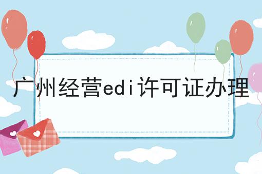 广州经营edi许可证办理 广州经营edi许可证办理