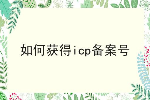 如何获得icp备案号，如何办理流程