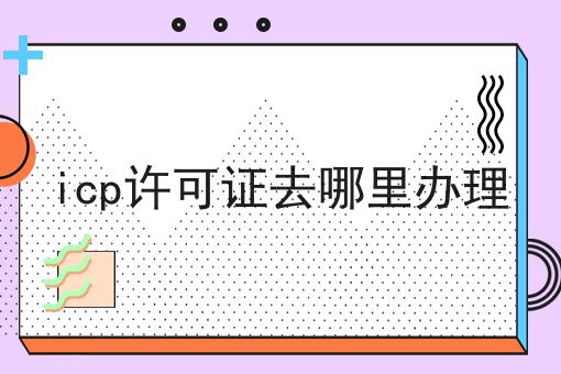 icp许可证去哪里办理 icp许可证去哪里办理