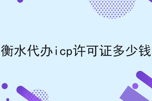 衡水代办icp许可证多少钱 干货满满,想学得进来看看吧