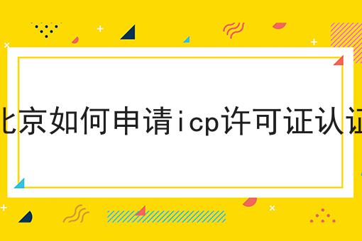 北京如何申请icp许可证认证你懂多少，必读的实操干货!