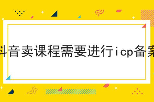 在抖音卖课程需要进行icp备案吗