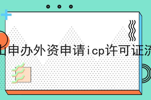 佛山申办外资申请icp许可证流程