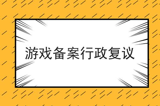 游戏备案行政复议 游戏备案行政复议