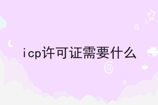 icp许可证需要什么 icp许可证需要什么