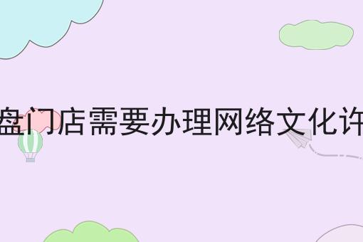 音响光盘门店需要办理网络文化许可证吗 音响光盘门店需要办理网络文化许可证吗
