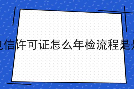 增值电信许可证怎么年检流程是是什么