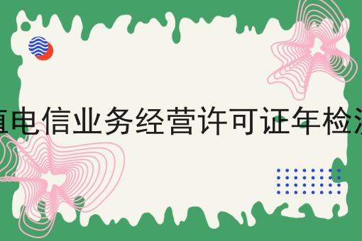 增值电信业务经营许可证年检流程，收藏这一篇就够了！