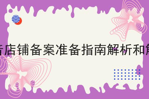 抖音店铺备案准备指南解析和解读 抖音店铺备案准备指南解析和解读