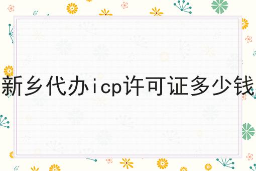 新乡代办icp许可证多少钱 新乡代办icp许可证多少钱
