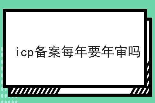 icp备案每年要年审吗 icp备案每年要年审吗