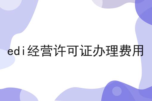 edi经营许可证办理费用 edi经营许可证办理费用
