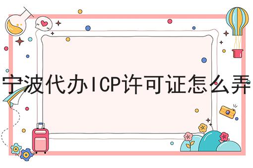 宁波代办ICP许可证怎么弄，这些办理流程你都知道吗