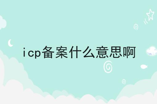 icp备案什么意思啊 icp备案什么意思啊