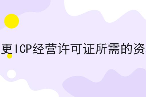 变更ICP经营许可证所需的资料