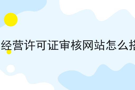 不看后果严重！EDI经营许可证审核网站怎么搭建快来了解！