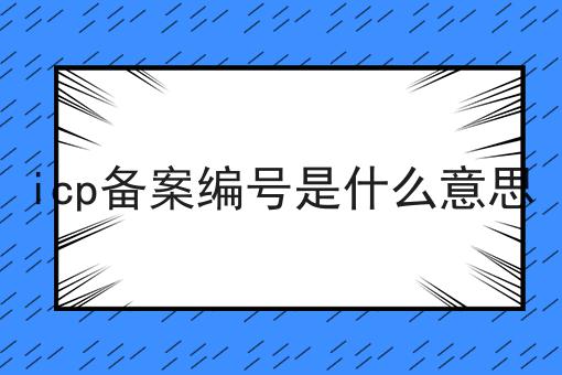 icp备案编号是什么意思 icp备案编号是什么意思