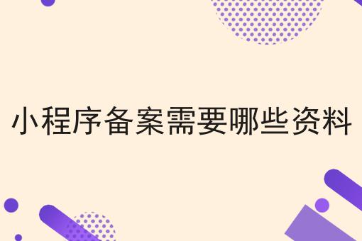 小程序备案需要哪些资料，一文详解！