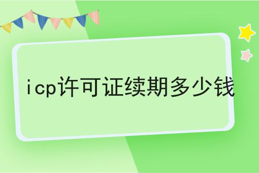 icp许可证续期多少钱