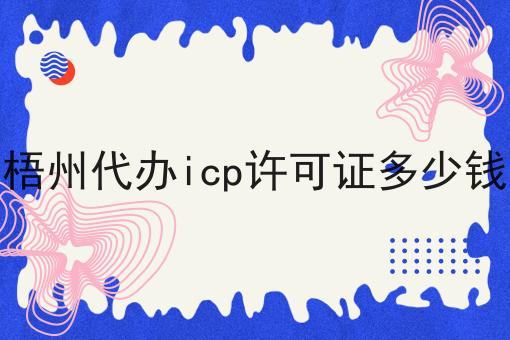 梧州代办icp许可证多少钱，史上全！