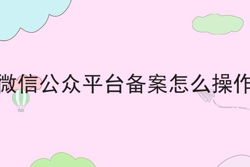 三分钟了解微信公众平台备案怎么操作是什么