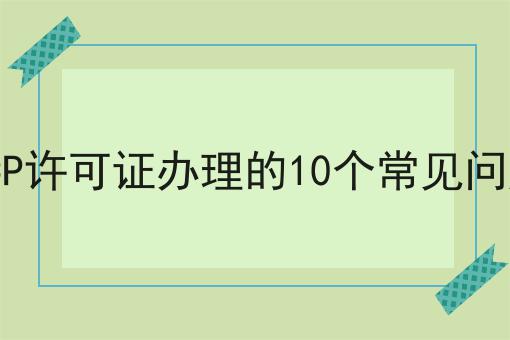 ICP许可证办理的10个常见问题为什么还有人不知道！