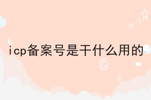 icp备案号是干什么用的 icp备案号是干什么用的