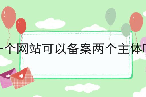 一个网站可以备案两个主体吗 一个网站可以备案两个主体吗