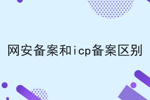 网安备案和icp备案区别 网安备案和icp备案区别