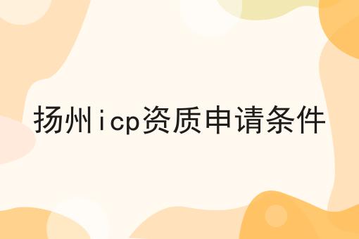 扬州icp资质申请条件 扬州icp资质申请条件
