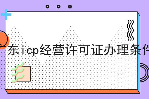 广东icp经营许可证办理条件 广东icp经营许可证办理条件