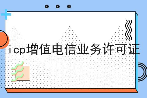 icp增值电信业务许可证，办理指南在这里！