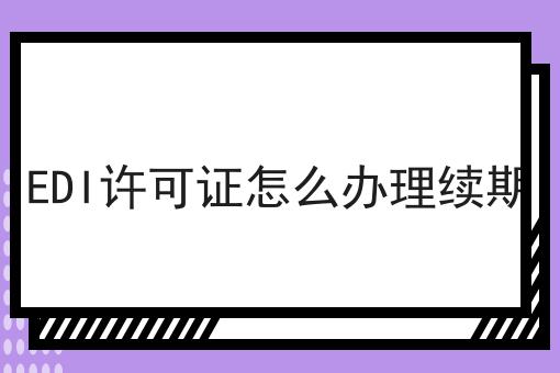 EDI许可证怎么办理续期，来这就对了