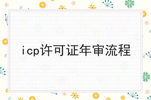 icp许可证年审流程，超细节流程分享！