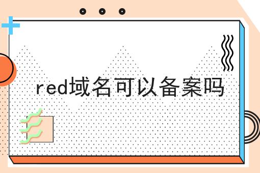 red域名可以备案吗 red域名可以备案吗