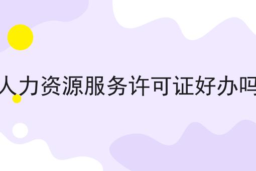 人力资源服务许可证好办吗